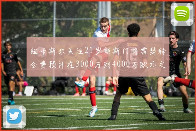 纽卡斯尔关注21岁朗斯门将雷瑟转会费预计在3000万到4000万欧元之间