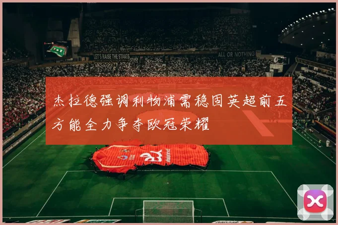 杰拉德强调利物浦需稳固英超前五方能全力争夺欧冠荣耀