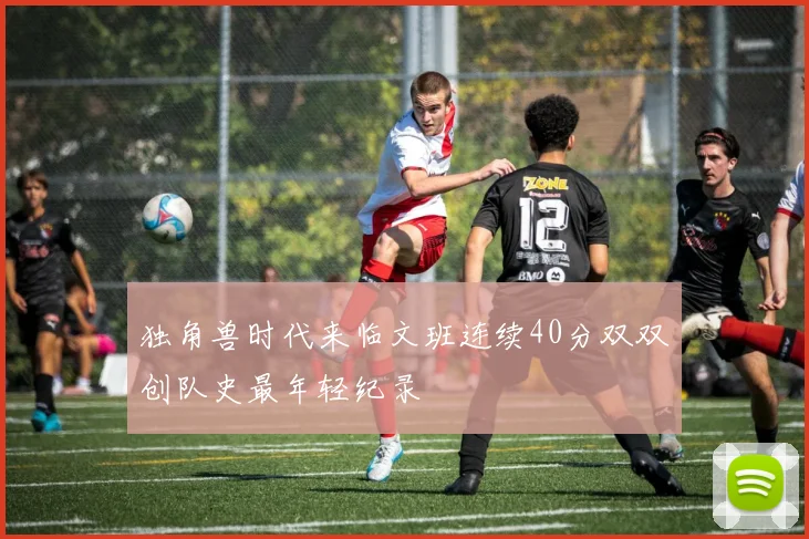 独角兽时代来临文班连续40分双双创队史最年轻纪录