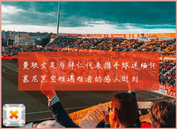 曼联女足与拜仁代表携手球迷缅怀慕尼黑空难遇难者的感人时刻
