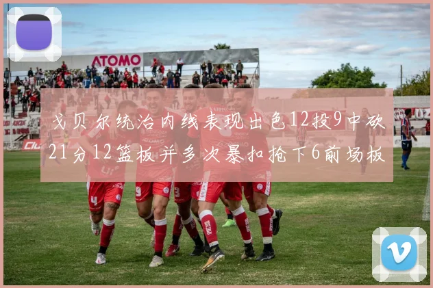 戈贝尔统治内线表现出色12投9中砍21分12篮板并多次暴扣抢下6前场板