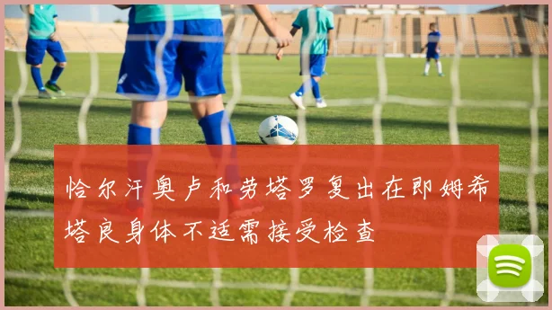 恰尔汗奥卢和劳塔罗复出在即姆希塔良身体不适需接受检查
