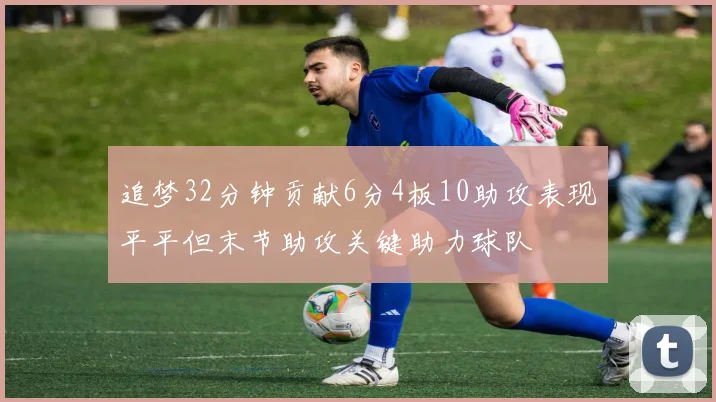 追梦32分钟贡献6分4板10助攻表现平平但末节助攻关键助力球队