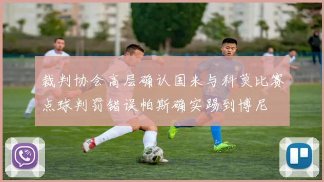 裁判协会高层确认国米与科莫比赛点球判罚错误帕斯确实踢到博尼