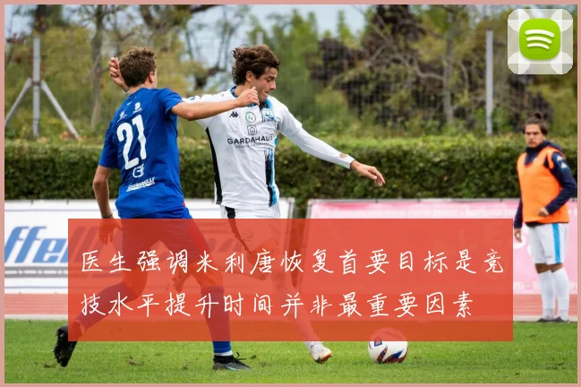 医生强调米利唐恢复首要目标是竞技水平提升时间并非最重要因素