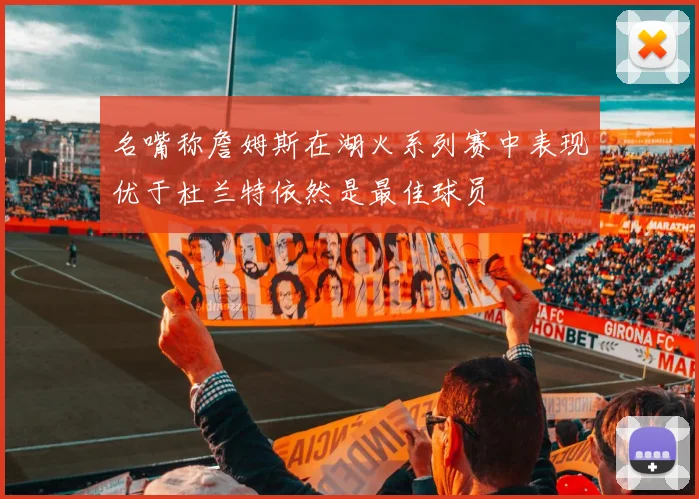 名嘴称詹姆斯在湖火系列赛中表现优于杜兰特依然是最佳球员
