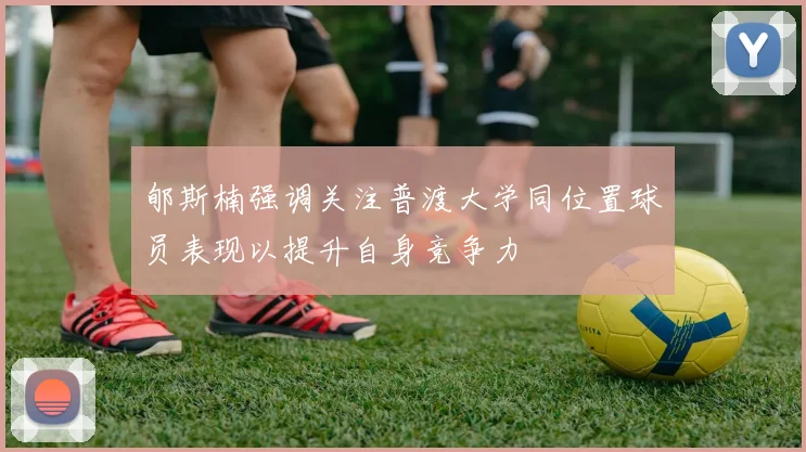 郇斯楠强调关注普渡大学同位置球员表现以提升自身竞争力