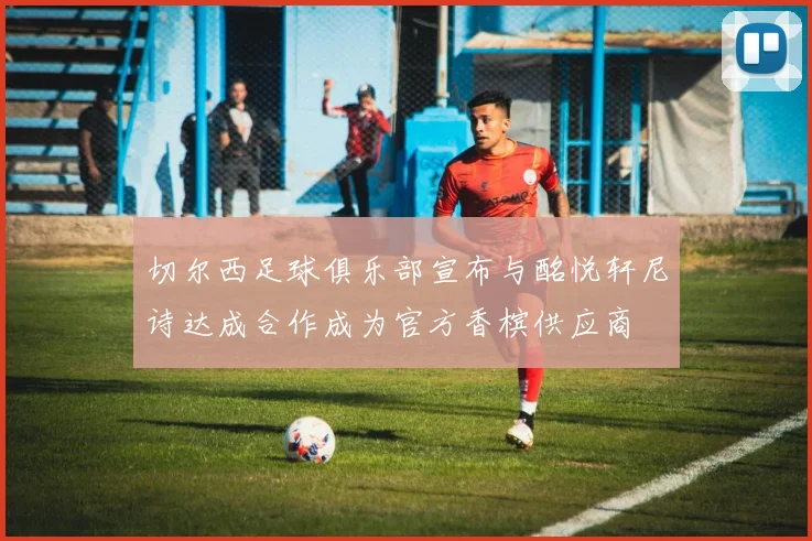 切尔西足球俱乐部宣布与酩悦轩尼诗达成合作成为官方香槟供应商