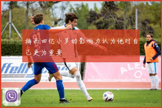 梅西回忆小罗的影响力认为他对自己更为重要