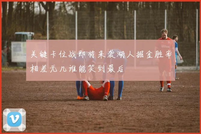 关键卡位战即将来袭湖人掘金胜率相差无几谁能笑到最后