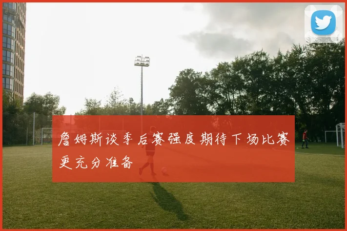 詹姆斯谈季后赛强度期待下场比赛更充分准备