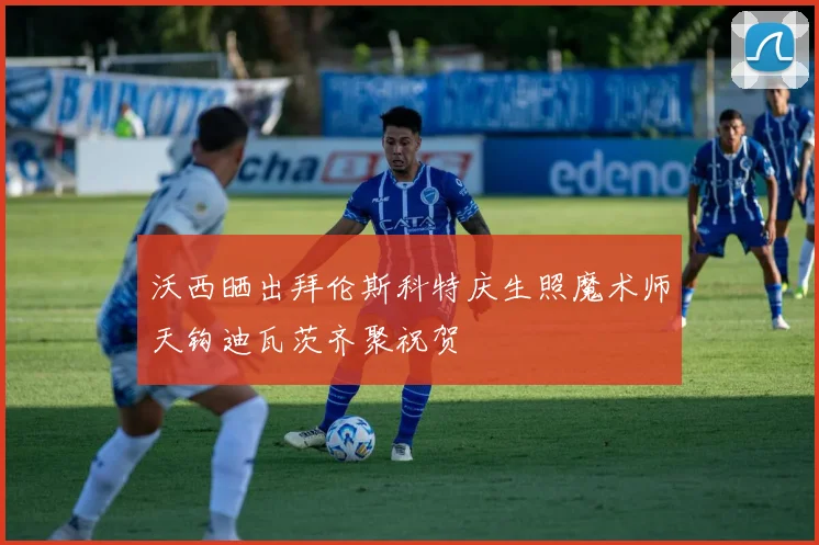沃西晒出拜伦斯科特庆生照魔术师天钩迪瓦茨齐聚祝贺