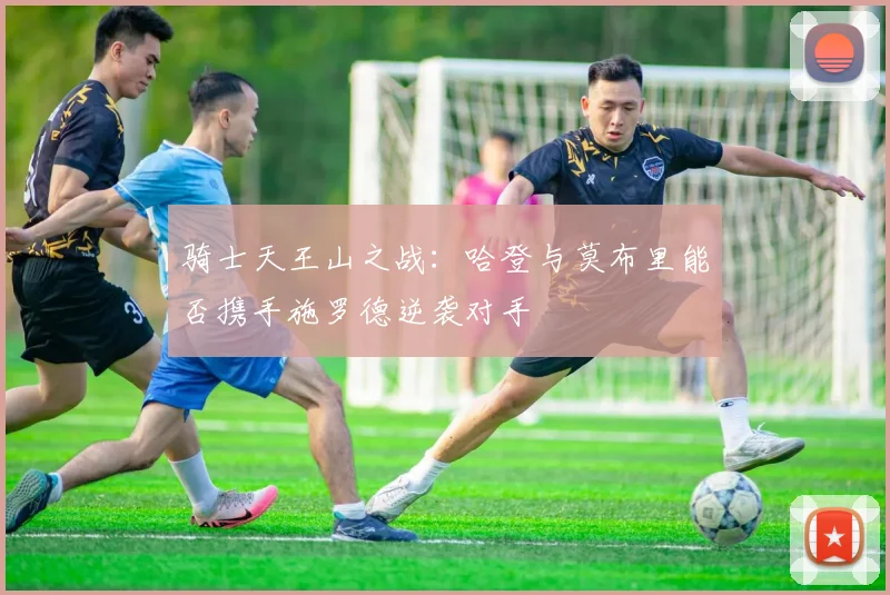 骑士天王山之战：哈登与莫布里能否携手施罗德逆袭对手