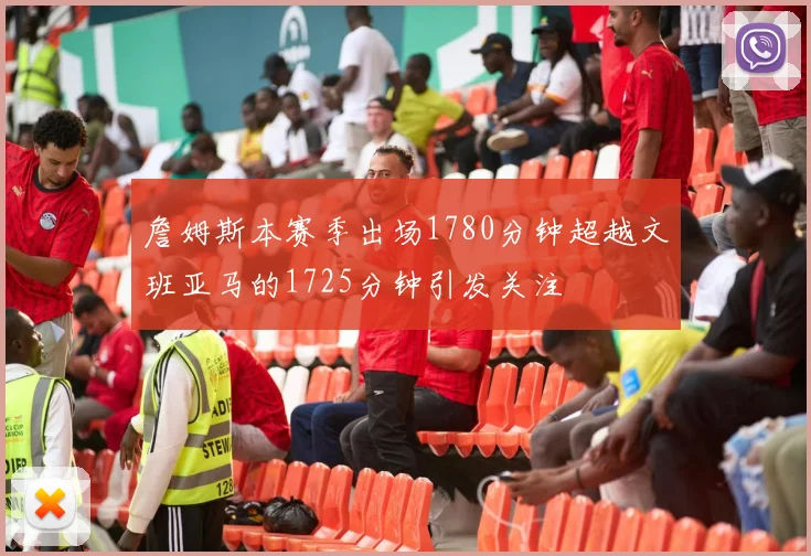 詹姆斯本赛季出场1780分钟超越文班亚马的1725分钟引发关注