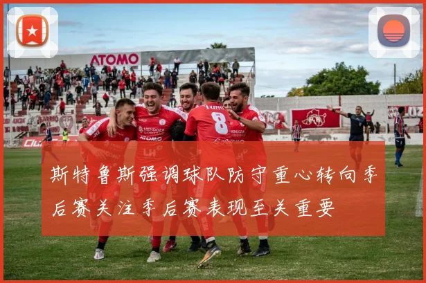 斯特鲁斯强调球队防守重心转向季后赛关注季后赛表现至关重要