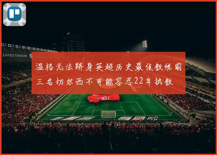 温格无法跻身英超历史最佳教练前三名切尔西不可能容忍22年执教