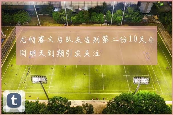 尤特赛文与队友告别第二份10天合同明天到期引发关注