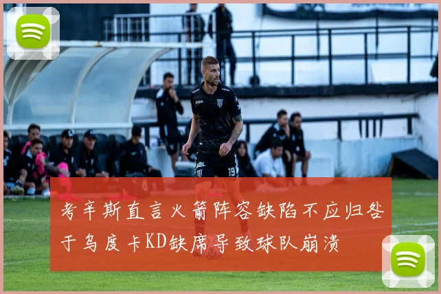 考辛斯直言火箭阵容缺陷不应归咎于乌度卡KD缺席导致球队崩溃