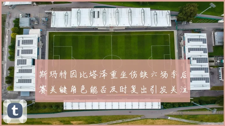 斯玛特因比塔泽重坐伤缺六场季后赛关键角色能否及时复出引发关注