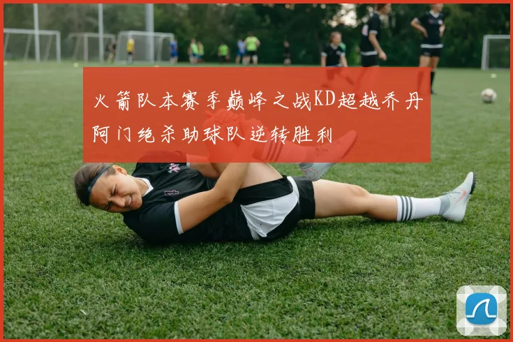 火箭队本赛季巅峰之战KD超越乔丹阿门绝杀助球队逆转胜利