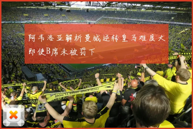 阿韦洛亚解析曼城逆转皇马难度大即使B席未被罚下