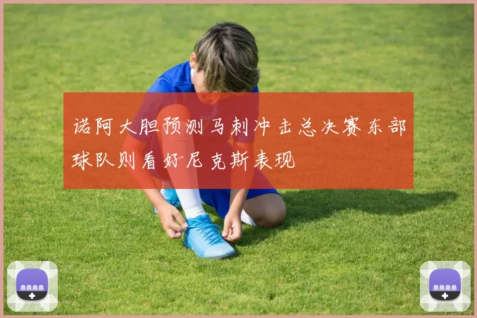 诺阿大胆预测马刺冲击总决赛东部球队则看好尼克斯表现