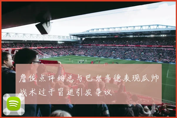 詹俊点评姆总与巴尔韦德表现瓜帅战术过于冒进引发争议