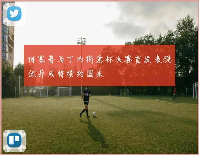 何塞普马丁内斯意杯决赛首发表现优异或将续约国米