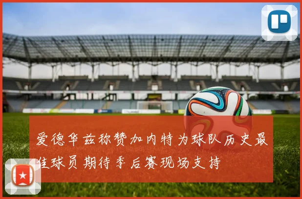 爱德华兹称赞加内特为球队历史最佳球员期待季后赛现场支持