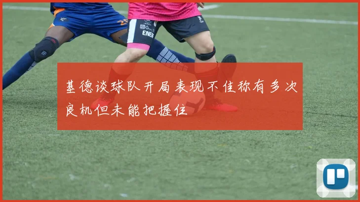基德谈球队开局表现不佳称有多次良机但未能把握住