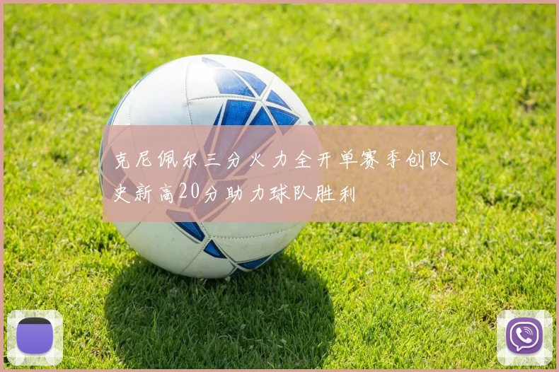 克尼佩尔三分火力全开单赛季创队史新高20分助力球队胜利