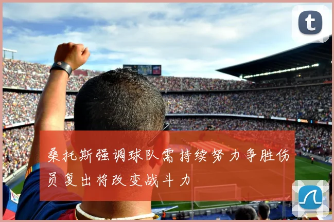 桑托斯强调球队需持续努力争胜伤员复出将改变战斗力