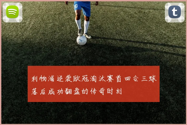 利物浦逆袭欧冠淘汰赛首回合三球落后成功翻盘的传奇时刻