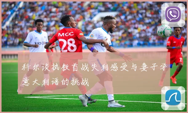科尔谈执教首战失利感受与妻子学意大利语的挑战