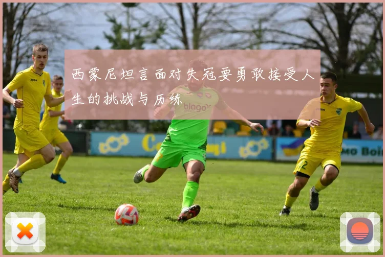 西蒙尼坦言面对失冠要勇敢接受人生的挑战与历练
